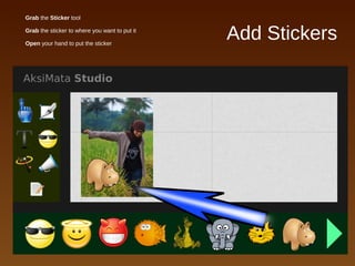 Add Stickers
● Grab the Sticker tool
● Grab the sticker to where you want to put it
● Open your hand to put the sticker
 