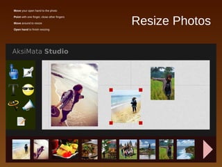 Resize Photos
● Move your open hand to the photo
● Point with one finger, close other fingers
● Move around to resize
● Open hand to finish resizing
 