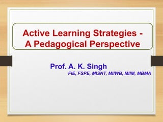 Active Learning Strategies -
A Pedagogical Perspective
Prof. A. K. Singh
FIE, FSPE, MISNT, MIIWB, MIIM, MBMA
 