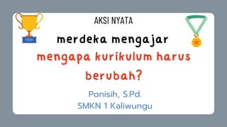merdeka mengajar
Ponisih, S.Pd.
SMKN 1 Kaliwungu
mengapa kurikulum harus
berubah?
AKSI NYATA
 