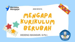 MENGAPA
KURIKULUM
BERUBAH
AKSI NYATA
DEDENG ISKANDAR, S.Pd.I.
 