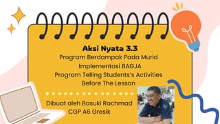 Implementasi BAGJA
Program Berdampak Pada Murid
Dibuat oleh Basuki Rachmad
CGP A6 Gresik
Program Telling Students’s Activities
Before The Lesson
 