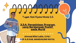 3.3.A. Pengelolaan Program
yang Berdampak Positif
pada Murid
Ahmad Rifai Lubis, S.Pd.I
Tugas Aksi Nyata Modul 3.3.
CGP A.8 KAB. MANDAILING NATAL
 