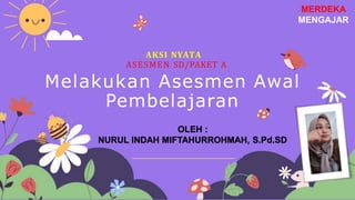 Melakukan Asesmen Awal
Pembelajaran
AKSI NYATA
ASESMEN SD/PAKET A
OLEH :
NURUL INDAH MIFTAHURROHMAH, S.Pd.SD
MERDEKA
MENGAJAR
 