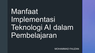 z
Manfaat
Implementasi
Teknologi AI dalam
Pembelajaran
MOHAMMAD FAUZAN
 