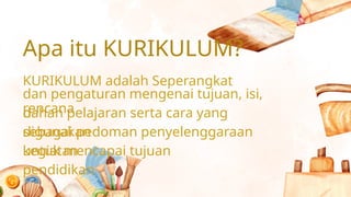Apa itu KURIKULUM?
KURIKULUM adalah Seperangkat
rencana
dan pengaturan mengenai tujuan, isi,
dan
bahan pelajaran serta cara yang
digunakan
sebagai pedoman penyelenggaraan
kegiatan
untuk mencapai tujuan
pendidikan
 