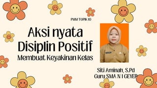 Siti Aminah, S.Pd
Guru SMA N 1 GEYER
Aksi nyata
Disiplin Positif
Membuat Keyakinan Kelas
PMM TOPIK 10
 