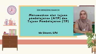 Merumuskan alur tujuan
pembelajaran (ATP) dan
Tujuan Pembelajaran (TP)
Ida Silawati, S.Pd
SDN SRENGSENG SAWAH 04
 