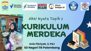 KURIKULUM
MERDEKA
Anin Fikriyah, S. Pd.I
SD Negeri 116 Palembang
Aksi Nyata Topik 2
 