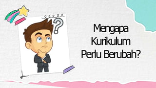 Mengapa
Kurikulum
PerluBerubah?
 