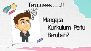 Mengapa
Kurikulum Perlu
Berubah?
Teruuussss…….!!
 