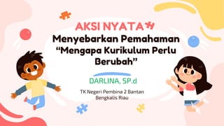 Menyebarkan Pemahaman
“Mengapa Kurikulum Perlu
Berubah”
DARLINA, SP.d
AKSI NYATA
TK Negeri Pembina 2 Bantan
Bengkalis Riau
 