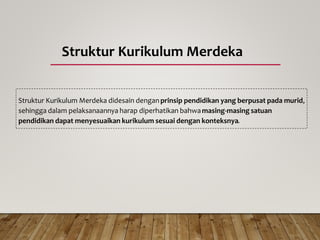 Struktur Kurikulum Merdeka
Struktur Kurikulum Merdeka didesain denganprinsip pendidikan yang berpusat pada murid,
sehingga dalam pelaksanaannya harap diperhatikan bahwamasing-masing satuan
pendidikan dapat menyesuaikan kurikulum sesuai dengan konteksnya.
 