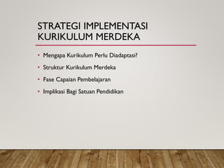 STRATEGI IMPLEMENTASI
KURIKULUM MERDEKA
• Mengapa Kurikulum Perlu Diadaptasi?
• Struktur Kurikulum Merdeka
• Fase Capaian Pembelajaran
• Implikasi Bagi Satuan Pendidikan
 