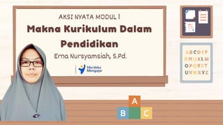 Makna Kurikulum Dalam
Pendidikan
Erna Nursyamsiah, S.Pd.
AKSI NYATA MODUL 1
 