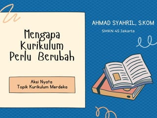 Mengapa
Kurikulum
Perlu Berubah
SMKN 45 Jakarta
AHMAD SYAHRIL, S.KOM
Aksi Nyata
Topik Kurikulum Merdeka
 