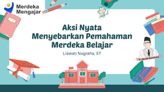 Aksi Nyata
Menyebarkan Pemahaman
Merdeka Belajar
Liawati Nugraha, ST
 