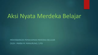 Aksi Nyata Merdeka Belajar
MENYEBARKAN PEMAHAMAN MERDEKA BELAJAR
OLEH : MARIA M. MANURUNG, S.PSI
 