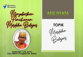 TOPIK
Menyebarkan
Pemahaman
Merdeka Belajar
Mahluddin, S.Pd.,M.Pd
Guru SMPN 3 Pangsid Kab. Sidrap
 
