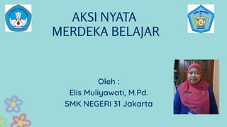 AKSI NYATA
MERDEKA BELAJAR
Oleh :
Elis Muliyawati, M.Pd.
SMK NEGERI 31 Jakarta
 