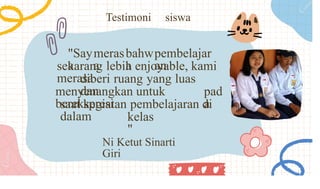 Testimoni siswa
"Say
a
meras
a
bahw
a
pembelajar
an
sekarang lebih enjoyable, kami
merasa
diberi ruang yang luas
dan
menyenangkan untuk
berekspresi
pad
a
saat kegiatan pembelajaran di
dalam kelas
"
Ni Ketut Sinarti
Giri
 