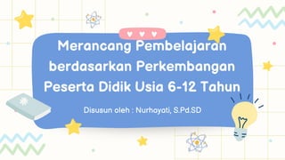Merancang Pembelajaran
berdasarkan Perkembangan
Peserta Didik Usia 6-12 Tahun
Disusun oleh : Nurhayati, S.Pd.SD
 