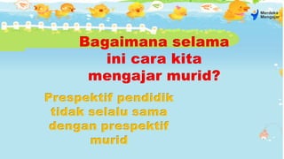Bagaimana selama
ini cara kita
mengajar murid?
Prespektif pendidik
tidak selalu sama
dengan prespektif
murid
 