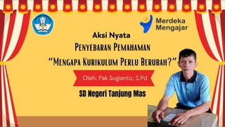 Aksi Nyata
Oleh: Pak Sugianto, S.Pd
Penyebaran Pemahaman
“Mengapa Kurikulum Perlu Berubah?”
SD Negeri Tanjung Mas
 