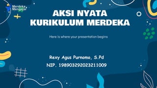 AKSI NYATA
KURIKULUM MERDEKA
Here is where your presentation begins
Rexy Agus Purnomo, S.Pd
NIP. 198903292023211009
 