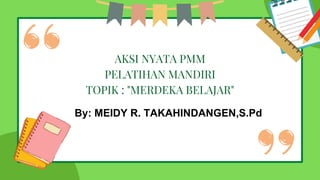 AKSI NYATA PMM
PELATIHAN MANDIRI
TOPIK : "MERDEKA BELAJAR"
By: MEIDY R. TAKAHINDANGEN,S.Pd
 