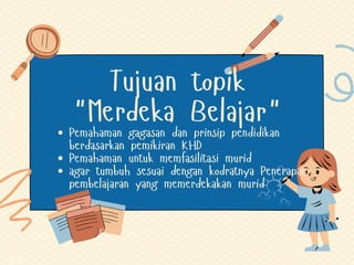 Pemahaman gagasan dan prinsip pendidikan
berdasarkan pemikiran KHD
Pemahaman untuk memfasilitasi murid
agar tumbuh sesuai dengan kodratnya Penerapan
pembelajaran yang memerdekakan murid
Tujuan topik
"Merdeka Belajar"
 