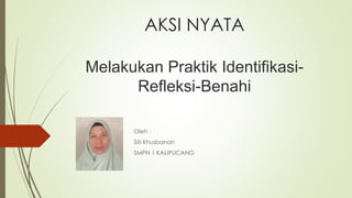 AKSI NYATA
Melakukan Praktik Identifikasi-
Refleksi-Benahi
Oleh :
Siti Khusbanah
SMPN 1 KALIPUCANG
 