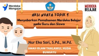 aksi nyata TOPIK 1
Menyebarkan Pemahaman Merdeka Belajar
pada Guru dan Siswa
Nur Eka Sari, S.Pd., M.Pd.
SMAS ISLAM TAALAMUL HUDA
BUMIAYU
 