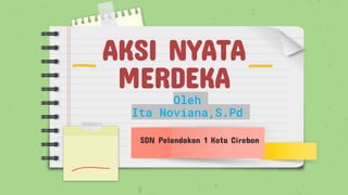 AKSI NYATA
MERDEKA
Oleh
Ita Noviana,S.Pd
SDN Pelandakan 1 Kota Cirebon
 