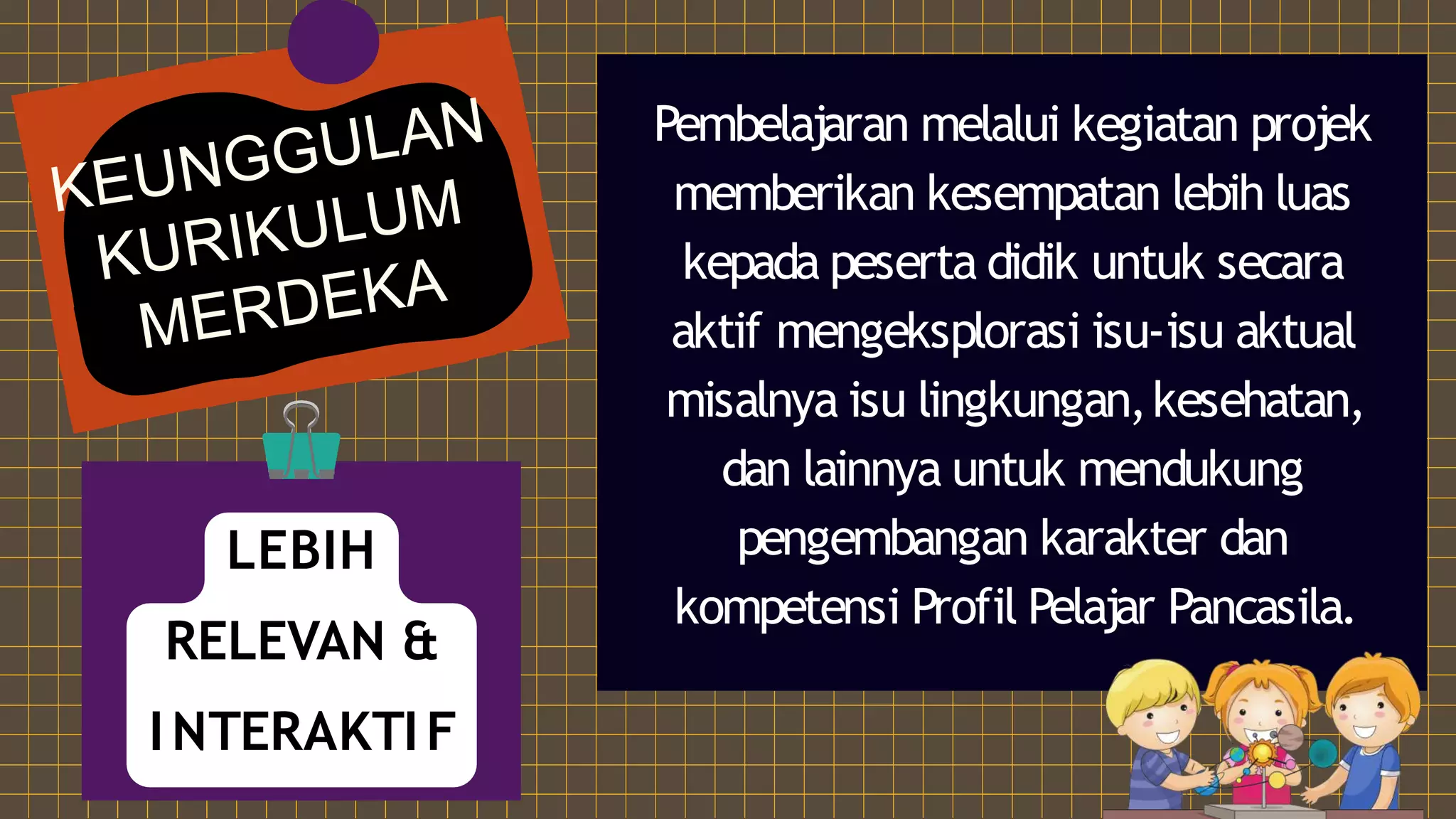 Pembelajaran melalui kegiatan projek
memberikan kesempatan lebih luas
kepada peserta didik untuk secara
aktif mengeksplorasi isu-isu aktual
misalnya isu lingkungan,kesehatan,
dan lainnya untuk mendukung
pengembangan karakter dan
kompetensi Profil Pelajar Pancasila.
LEBIH
RELEVAN &
INTERAKTIF
