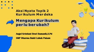 Aksi Nyata Topik 2
Kur ikulum Mer deka
Angel Kristiani Dewi Damanik,S.Pd
SMP Dharma Bakti Lubuk Pakam
Mengapa Kur ikulum
per lu ber ubah?
 