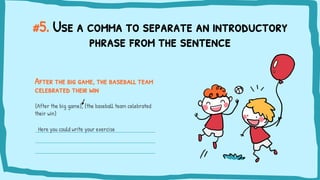 #5. Use a comma to separate an introductory
phrase from the sentence
After the big game, the baseball team
celebrated thei...