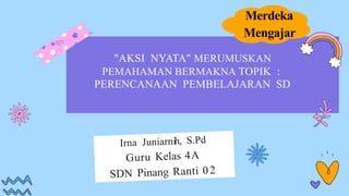 Merdeka
Mengajar
"AKSI NYATA" MERUMUSKAN
PEMAHAMAN BERMAKNA TOPIK :
PERENCANAAN PEMBELAJARAN SD
 