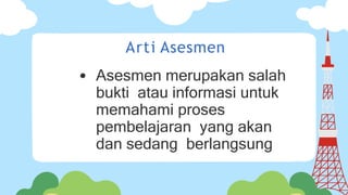 Arti Asesmen
Asesmen merupakan salah
bukti atau informasi untuk
memahami proses
pembelajaran yang akan
dan sedang berlangsung
 