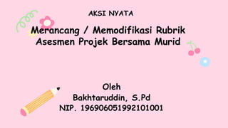 AKSI NYATA
Merancang / Memodifikasi Rubrik
Asesmen Projek Bersama Murid
Oleh
Bakhtaruddin, S.Pd
NIP. 196906051992101001
 