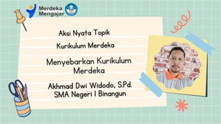 Menyebarkan Kurikulum
Merdeka
Aksi Nyata Topik
Kurikulum Merdeka
Akhmad Dwi Widodo, S.Pd.
SMA Negeri 1 Binangun
 