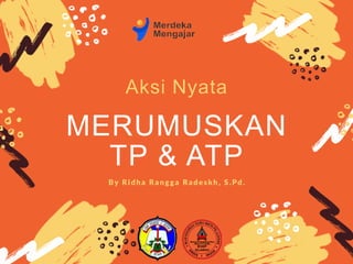 MERUMUSKAN
TP & ATP
Aksi Nyata
By Ridha Rangga Radeskh, S.Pd.
 