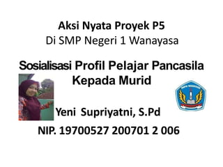 Aksi Nyata Proyek P5
Di SMP Negeri 1 Wanayasa
Sosialisasi Profil Pelajar Pancasila
Kepada Murid
Yeni Supriyatni, S.Pd
NIP. 19700527 200701 2 006
 