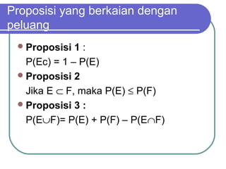 Proposisi yang berkaian dengan
peluang
  Proposisi  1:
   P(Ec) = 1 – P(E)
  Proposisi 2

   Jika E ⊂ F, maka P(E) ≤ P(F)
  Proposisi 3 :

   P(E∪F)= P(E) + P(F) – P(E∩F)
 