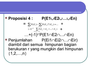  Proposisi   4:        P(E1∪E2∪…∪En)
          = ∑P( E ) −∑P( E  E ) +... +
               n

                              i                     i1   i2
              i =1                    i1 <i2

             (−1) ∑ P( E ∩ E ∩ ... ∩ E ) +
                     r +1
                                               i1   i2        ir
                            i1 <i2 <...<ir


           …+(-1)n+1P(E1∩E2∩…∩En)
 Penjumlahan           P(Ei1∩Ei2∩…∩Eir)
  diambil dari semua himpunan bagian
  berukuran r yang mungkin dari himpunan
  {1,2,…,n}
 