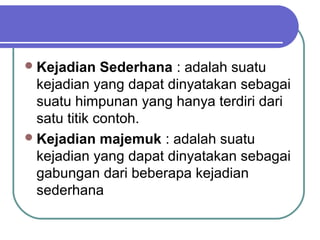  Kejadian    Sederhana : adalah suatu
  kejadian yang dapat dinyatakan sebagai
  suatu himpunan yang hanya terdiri dari
  satu titik contoh.
 Kejadian majemuk : adalah suatu
  kejadian yang dapat dinyatakan sebagai
  gabungan dari beberapa kejadian
  sederhana
 