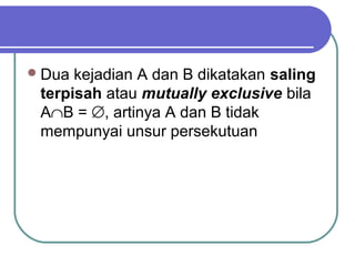  Dua kejadian A dan B dikatakan saling
 terpisah atau mutually exclusive bila
 A∩B = ∅, artinya A dan B tidak
 mempunyai unsur persekutuan
 