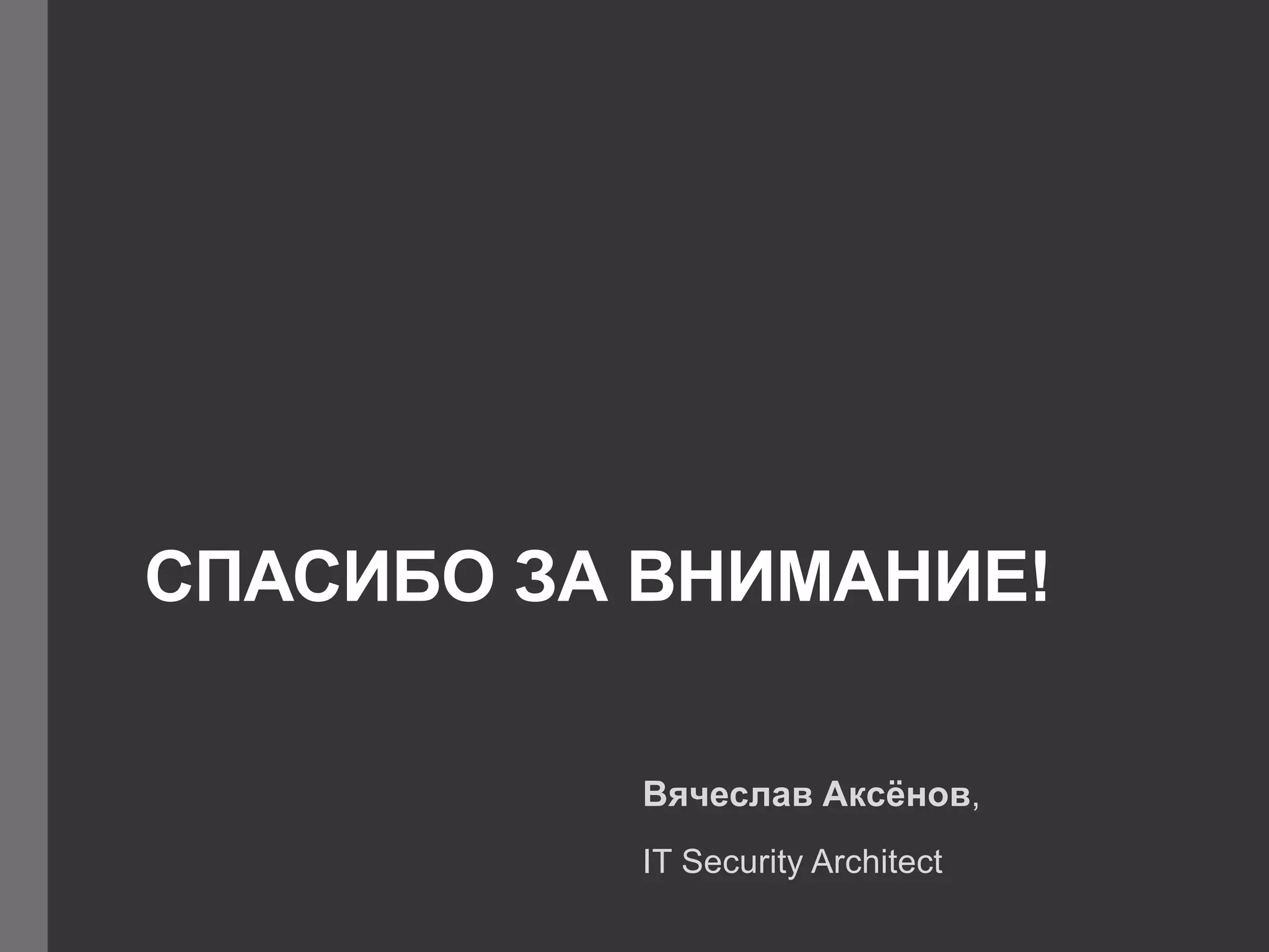 СПАСИБО ЗА ВНИМАНИЕ!
Вячеслав Аксёнов,
IT Security Architect
 