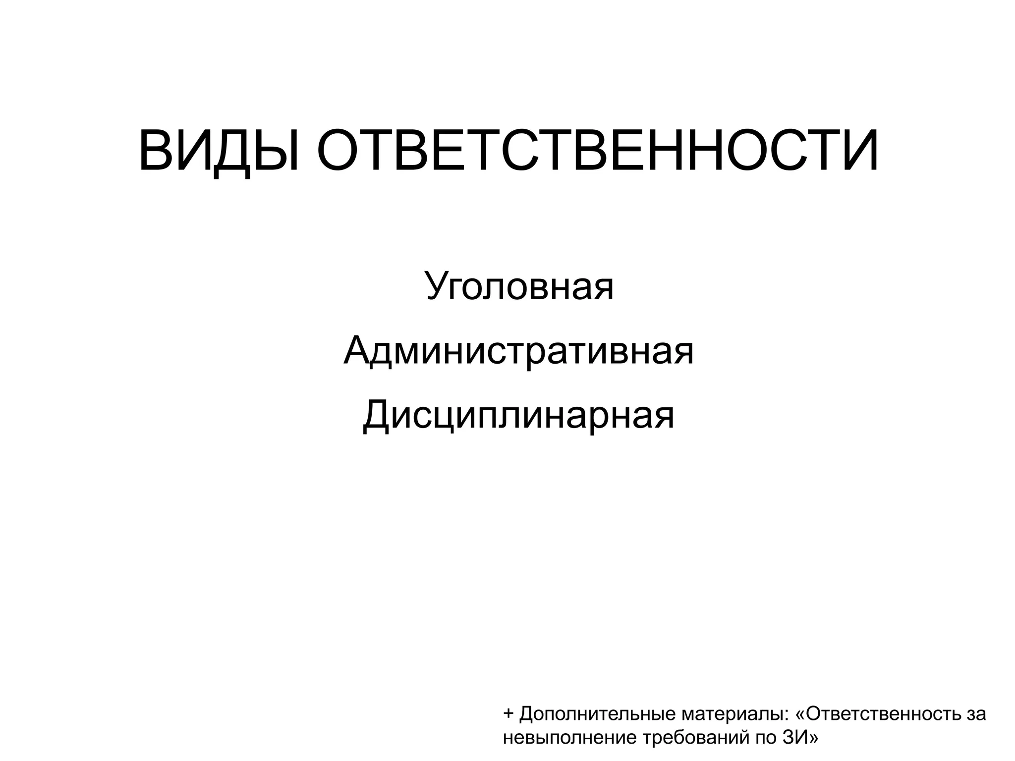 ВИДЫ ОТВЕТСТВЕННОСТИ
Уголовная
Административная
Дисциплинарная
+ Дополнительные материалы: «Ответственность за
невыполнение требований по ЗИ»
 