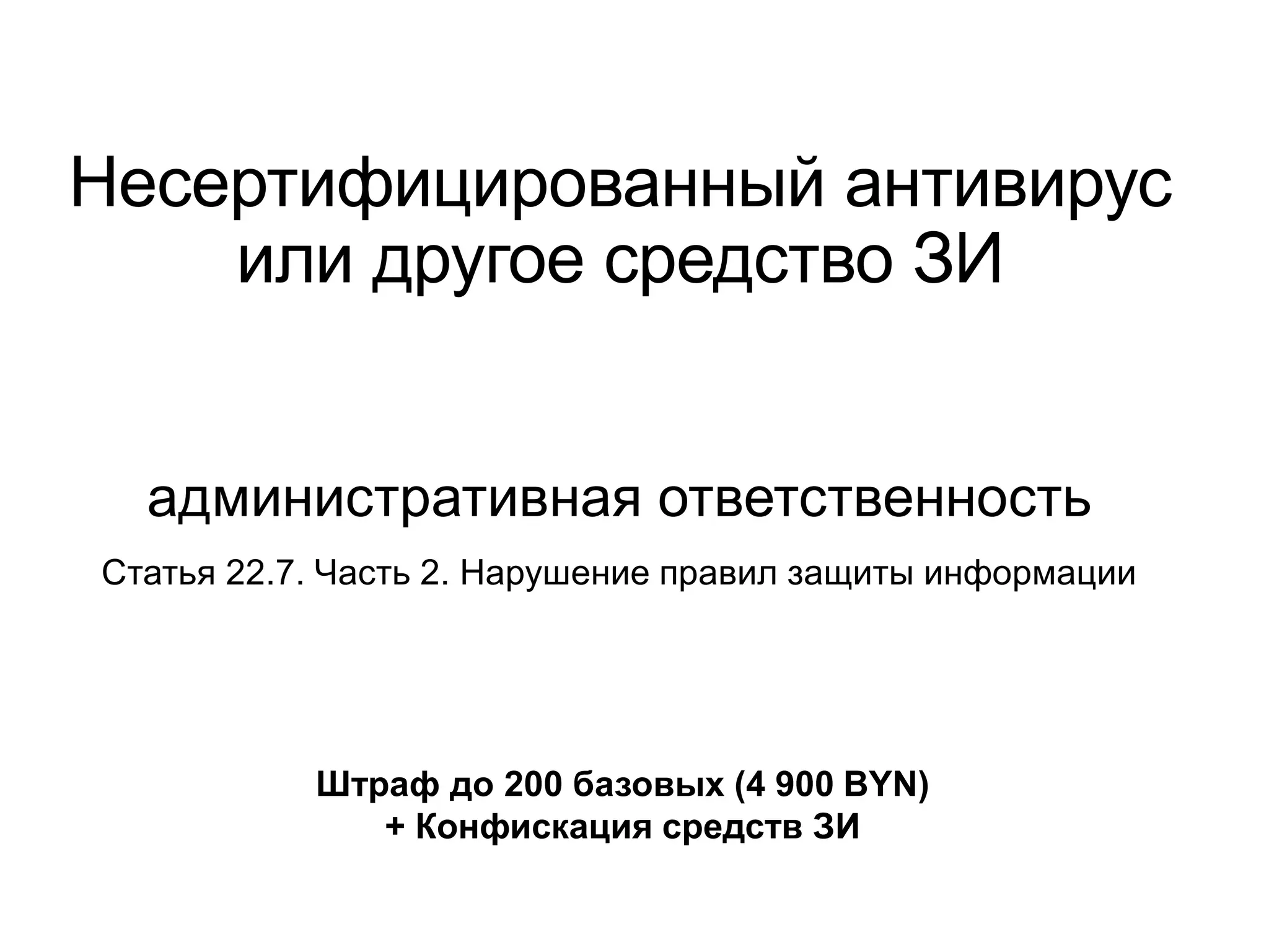 Несертифицированный антивирус
или другое средство ЗИ
административная ответственность
Статья 22.7. Часть 2. Нарушение правил защиты информации
Штраф до 200 базовых (4 900 BYN)
+ Конфискация средств ЗИ
 